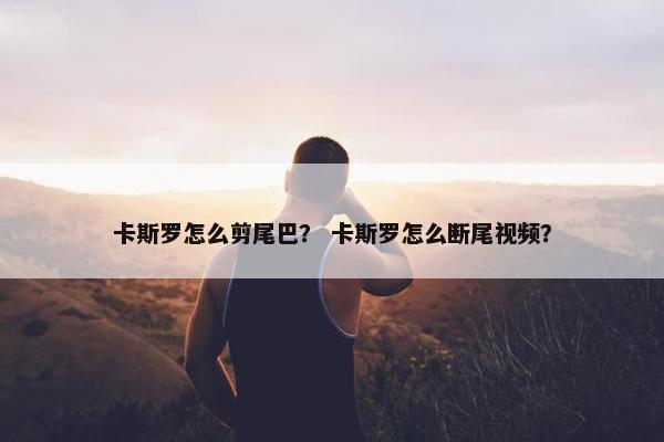 卡斯罗怎么剪尾巴？ 卡斯罗怎么断尾视频？