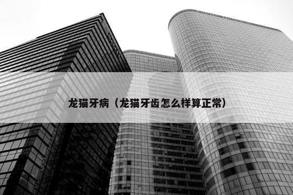 龙猫牙病（龙猫牙齿怎么样算正常）