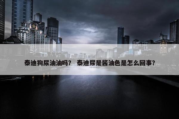 泰迪狗尿油油吗？ 泰迪尿是酱油色是怎么回事？