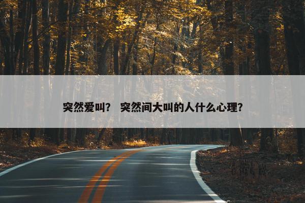 突然爱叫？ 突然间大叫的人什么心理？