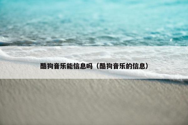 酷狗音乐能信息吗（酷狗音乐的信息）