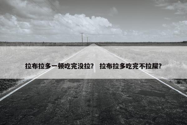 拉布拉多一顿吃完没拉？ 拉布拉多吃完不拉屎？