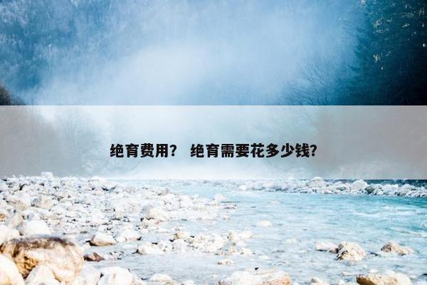 绝育费用？ 绝育需要花多少钱？