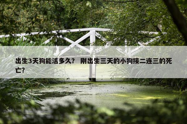 出生3天狗能活多久？ 刚出生三天的小狗接二连三的死亡？