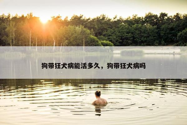 狗带狂犬病能活多久，狗带狂犬病吗
