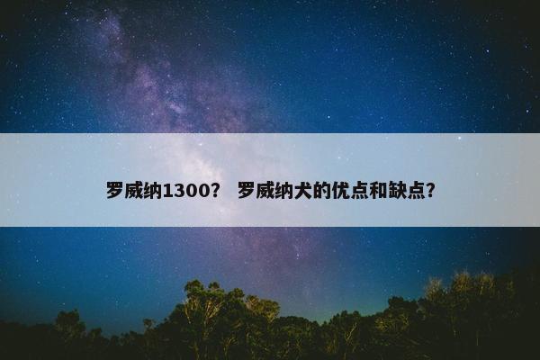 罗威纳1300? 罗威纳犬的优点和缺点?