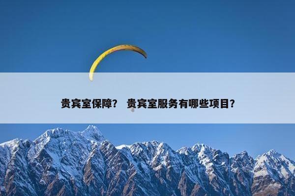 贵宾室保障？ 贵宾室服务有哪些项目？