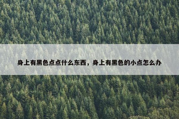 身上有黑色点点什么东西，身上有黑色的小点怎么办