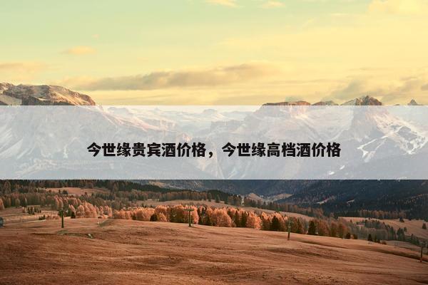 今世缘贵宾酒价格，今世缘高档酒价格