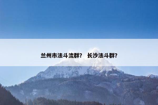 兰州市法斗流群？ 长沙法斗群？