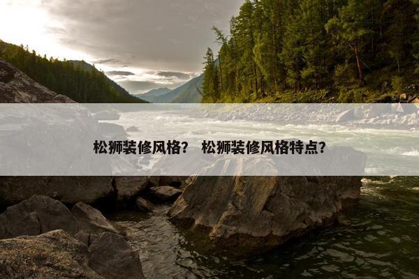 松狮装修风格? 松狮装修风格特点?