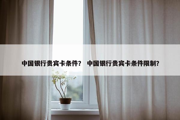 中国银行贵宾卡条件? 中国银行贵宾卡条件限制?