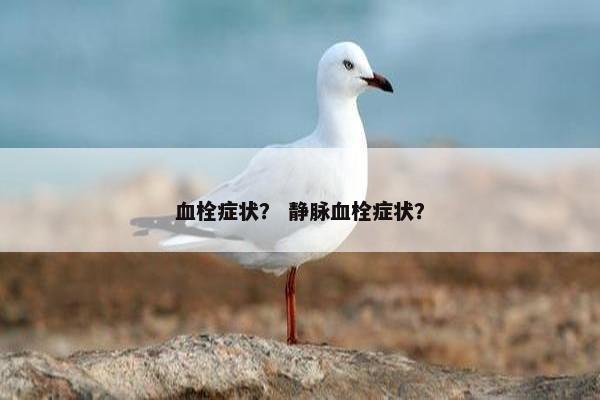 血栓症状？ 静脉血栓症状？
