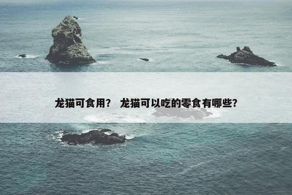 龙猫可食用？ 龙猫可以吃的零食有哪些？