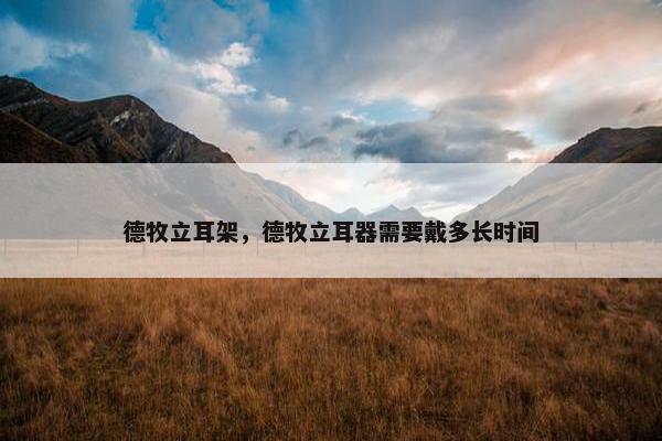 德牧立耳架,德牧立耳器需要戴多长时间