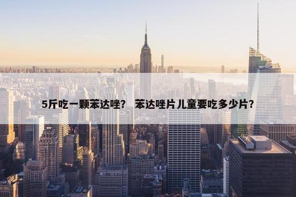 5斤吃一颗苯达唑？ 苯达唑片儿童要吃多少片？