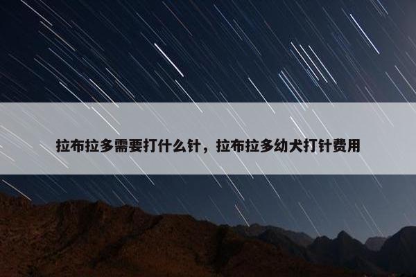 拉布拉多需要打什么针，拉布拉多幼犬打针费用