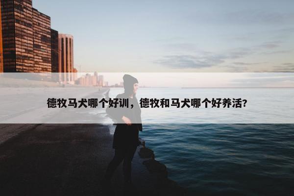 德牧马犬哪个好训，德牧和马犬哪个好养活?