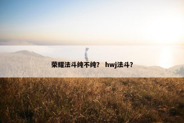 荣耀法斗纯不纯？ hwj法斗？