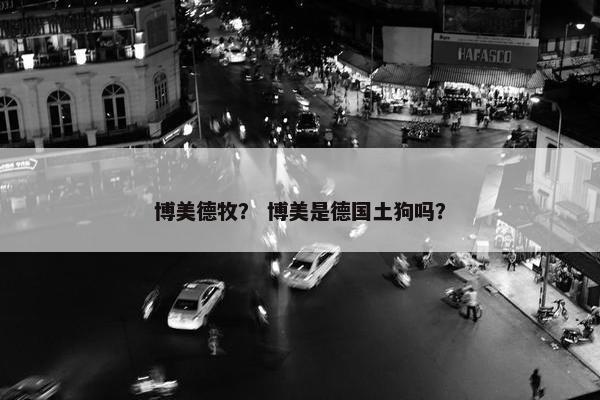 博美德牧？ 博美是德国土狗吗？