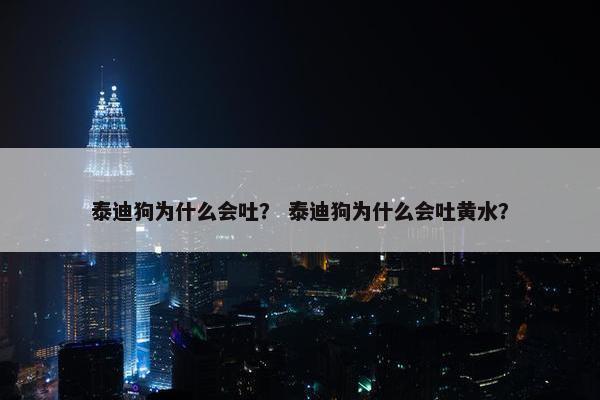 泰迪狗为什么会吐? 泰迪狗为什么会吐黄水?
