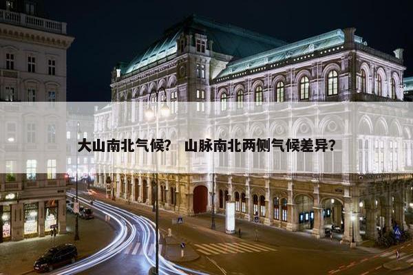 大山南北气候? 山脉南北两侧气候差异?