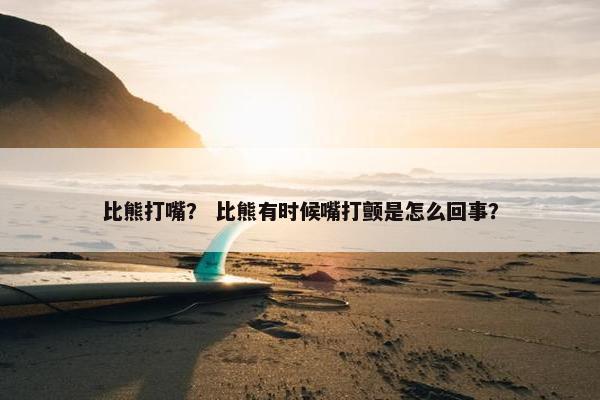 比熊打嘴? 比熊有时候嘴打颤是怎么回事?
