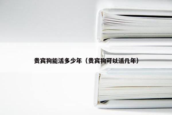 贵宾狗能活多少年（贵宾狗可以活几年）