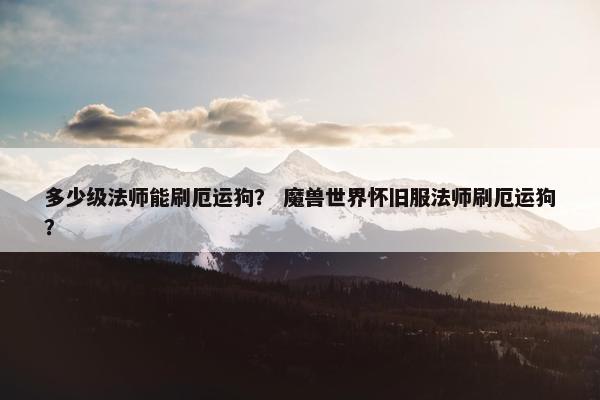 多少级法师能刷厄运狗？ 魔兽世界怀旧服法师刷厄运狗？