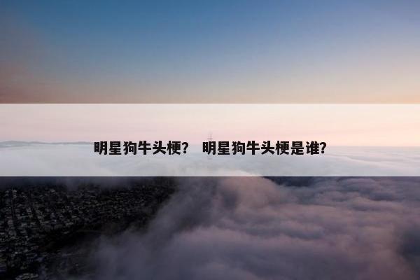明星狗牛头梗？ 明星狗牛头梗是谁？