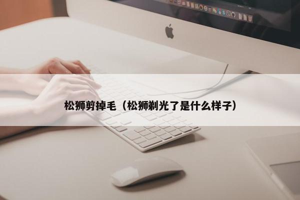 松狮剪掉毛（松狮剃光了是什么样子）