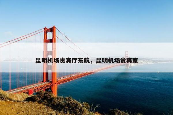 昆明机场贵宾厅东航，昆明机场贵宾室
