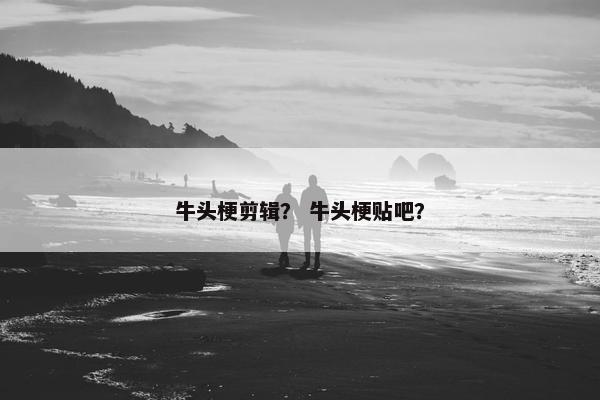 牛头梗剪辑？ 牛头梗贴吧？