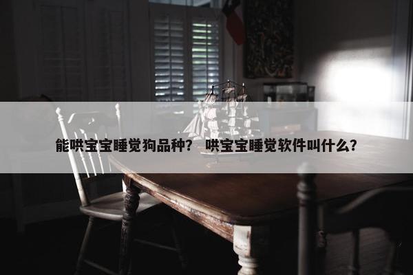 能哄宝宝睡觉狗品种? 哄宝宝睡觉软件叫什么?