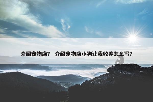 介绍宠物店？ 介绍宠物店小狗让我收养怎么写？