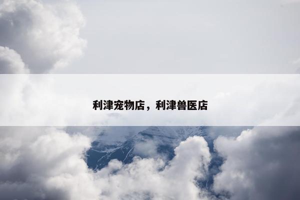 利津宠物店，利津兽医店