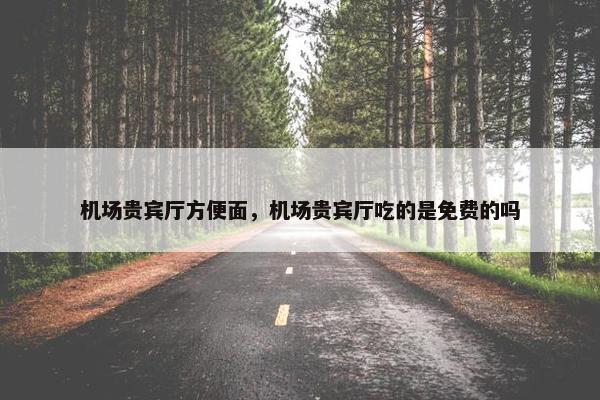 机场贵宾厅方便面，机场贵宾厅吃的是免费的吗