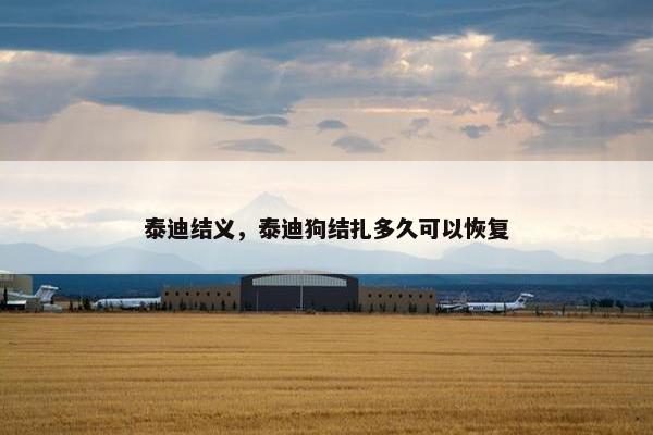 泰迪结义，泰迪狗结扎多久可以恢复