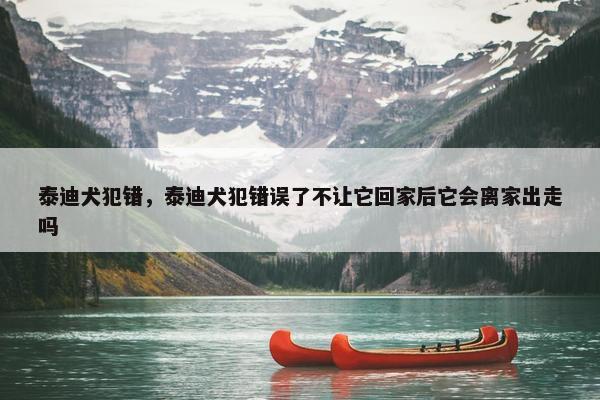 泰迪犬犯错，泰迪犬犯错误了不让它回家后它会离家出走吗