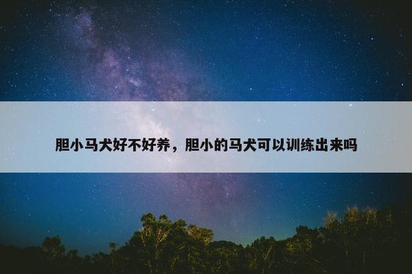胆小马犬好不好养，胆小的马犬可以训练出来吗