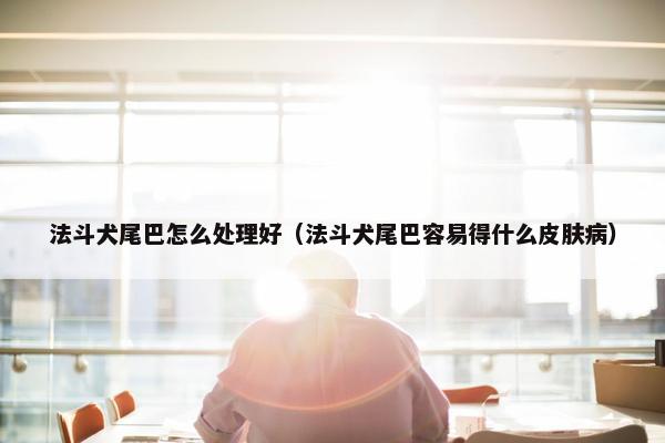 法斗犬尾巴怎么处理好（法斗犬尾巴容易得什么皮肤病）