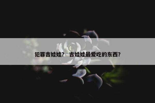 犯罪吉娃娃？ 吉娃娃最爱吃的东西？