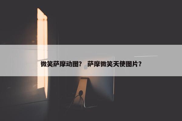 微笑萨摩动图？ 萨摩微笑天使图片？
