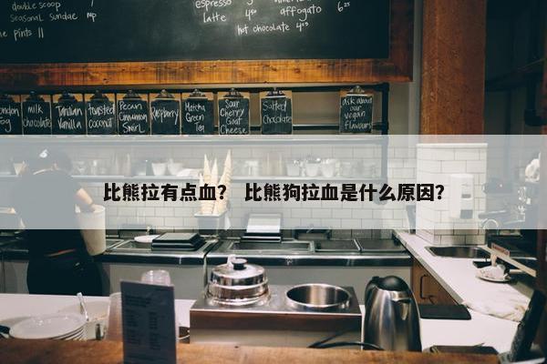 比熊拉有点血？ 比熊狗拉血是什么原因？