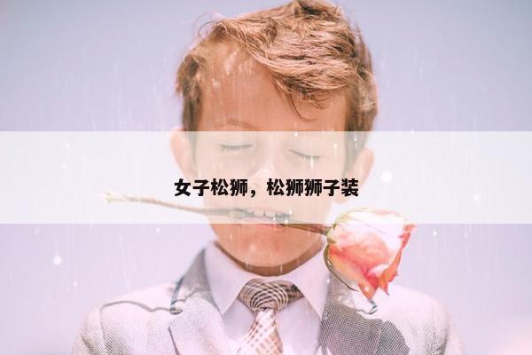 女子松狮，松狮狮子装