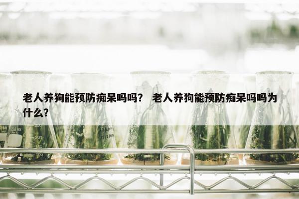 老人养狗能预防痴呆吗吗？ 老人养狗能预防痴呆吗吗为什么？