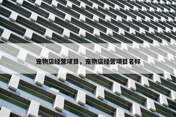 宠物店经营项目，宠物店经营项目名称