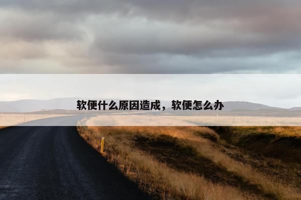 软便什么原因造成，软便怎么办