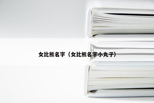 女比熊名字（女比熊名字小丸子）