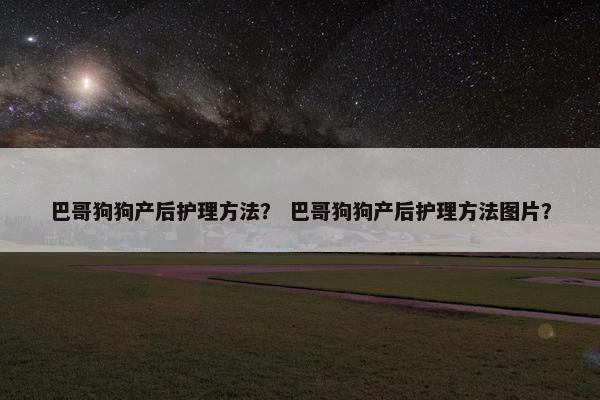 巴哥狗狗产后护理方法? 巴哥狗狗产后护理方法图片?